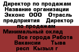 Директор по продажам › Название организации ­ Экконс, ООО › Отрасль предприятия ­ Директор по продажам › Минимальный оклад ­ 120 000 - Все города Работа » Вакансии   . Тыва респ.,Кызыл г.